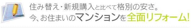 住み替え・新規購入と比べて格別の安さ。今、お住まいのマンションを全面リフォーム！