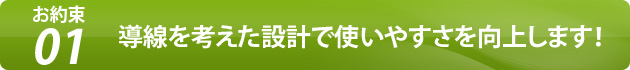 お約束1 導線を考えた設計で使いやすさを向上します！