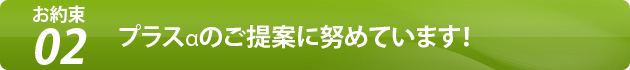 お約束2 プラスαのご提案に努めています！