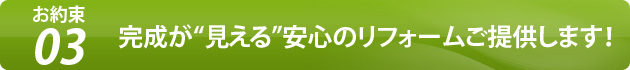 お約束3 完成が“見える”安心のリフォームご提供します！